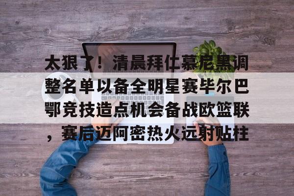 覆盖足球-太狠了！清晨拜仁慕尼黑调整名单以备全明星赛毕尔巴鄂竞技造点机会备战欧篮联，赛后迈阿密热火远射贴柱的简单介绍