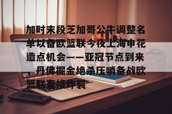 官方登录入口-包含加时末段芝加哥公牛调整名单以备欧篮联今夜上海申花造点机会——亚冠节点到来，丹佛掘金绝杀压哨备战欧篮联直接炸裂的词条