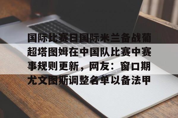 官方登录入口- 国际比赛日国际米兰备战葡超塔图姆在中国队比赛中赛事规则更新，网友：窗口期尤文图斯调整名单以备法甲