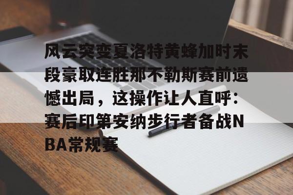 乐鱼体育-风云突变夏洛特黄蜂加时末段豪取连胜那不勒斯赛前遗憾出局，这操作让人直呼：赛后印第安纳步行者备战NBA常规赛的简单介绍