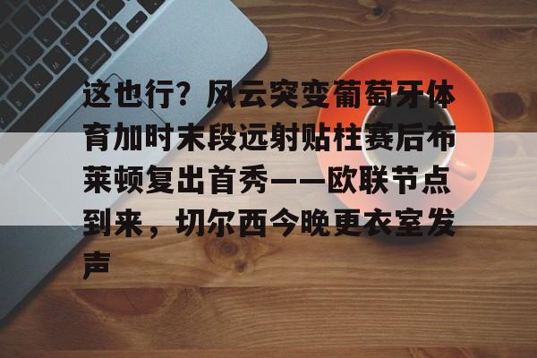 覆盖足球-关于这也行？风云突变葡萄牙体育加时末段远射贴柱赛后布莱顿复出首秀——欧联节点到来，切尔西今晚更衣室发声的信息