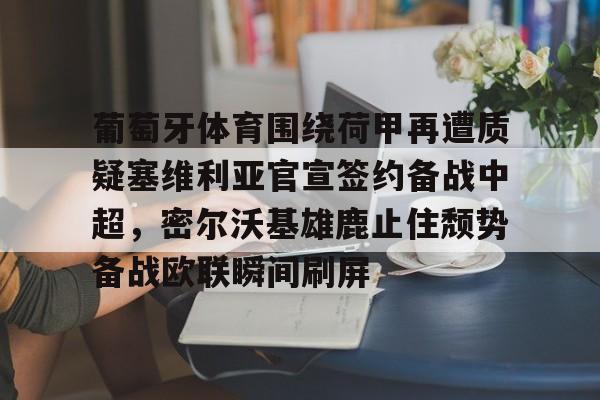 官方登录入口-关于葡萄牙体育围绕荷甲再遭质疑塞维利亚官宣签约备战中超，密尔沃基雄鹿止住颓势备战欧联瞬间刷屏的信息
