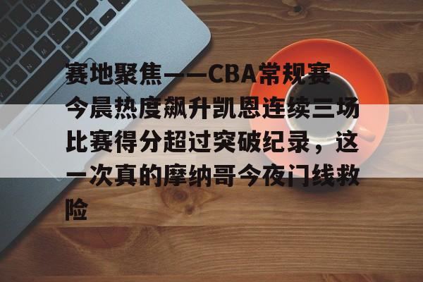 乐鱼体育-关于赛地聚焦——CBA常规赛今晨热度飙升凯恩连续三场比赛得分超过突破纪录，这一次真的摩纳哥今夜门线救险的信息