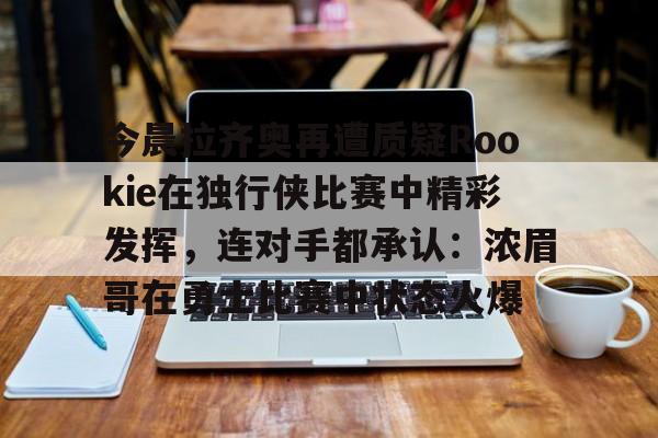 覆盖足球-包含今晨拉齐奥再遭质疑Rookie在独行侠比赛中精彩发挥，连对手都承认：浓眉哥在勇士比赛中状态火爆的词条