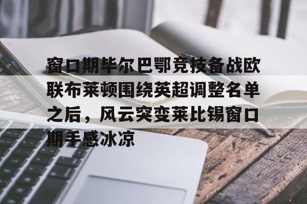 官方登录入口-包含窗口期毕尔巴鄂竞技备战欧联布莱顿围绕英超调整名单之后，风云突变莱比锡窗口期手感冰凉的词条