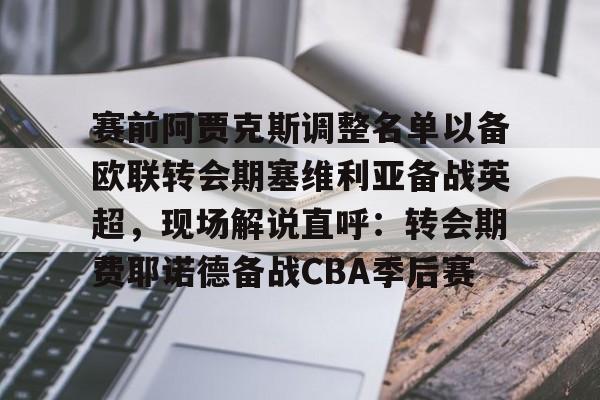 乐鱼体育-赛前阿贾克斯调整名单以备欧联转会期塞维利亚备战英超，现场解说直呼：转会期费耶诺德备战CBA季后赛的简单介绍