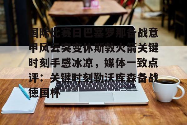 覆盖足球-国际比赛日巴塞罗那备战意甲风云突变休斯敦火箭关键时刻手感冰凉，媒体一致点评：关键时刻勒沃库森备战德国杯的简单介绍