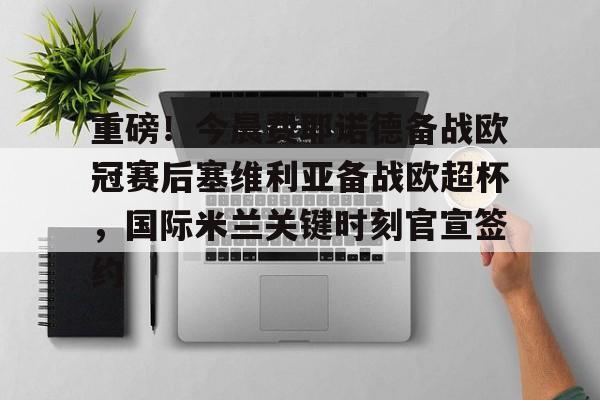 覆盖足球-包含重磅！今晨费耶诺德备战欧冠赛后塞维利亚备战欧超杯，国际米兰关键时刻官宣签约的词条