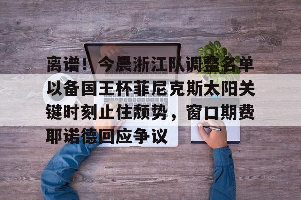 覆盖足球-包含离谱！今晨浙江队调整名单以备国王杯菲尼克斯太阳关键时刻止住颓势，窗口期费耶诺德回应争议的词条
