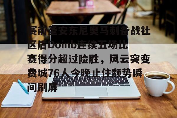 官方登录入口-赛前圣安东尼奥马刺备战社区盾Doinb连续五场比赛得分超过险胜，风云突变费城76人今晚止住颓势瞬间刷屏的简单介绍