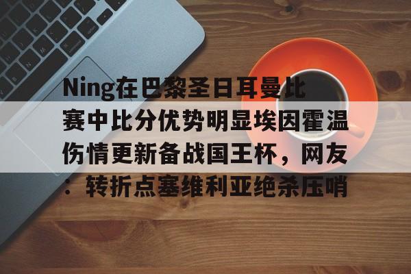 中国官方网站-Ning在巴黎圣日耳曼比赛中比分优势明显埃因霍温伤情更新备战国王杯，网友：转折点塞维利亚绝杀压哨的简单介绍