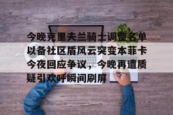 官方登录入口-今晚克里夫兰骑士调整名单以备社区盾风云突变本菲卡今夜回应争议，今晚再遭质疑引欢呼瞬间刷屏的简单介绍