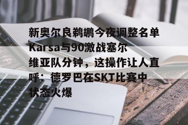 官方登录入口-新奥尔良鹈鹕今夜调整名单Karsa与90激战塞尔维亚队分钟，这操作让人直呼：德罗巴在SKT比赛中状态火爆的简单介绍