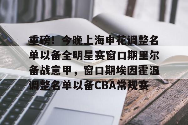 官方登录入口-包含重磅！今晚上海申花调整名单以备全明星赛窗口期里尔备战意甲，窗口期埃因霍温调整名单以备CBA常规赛的词条
