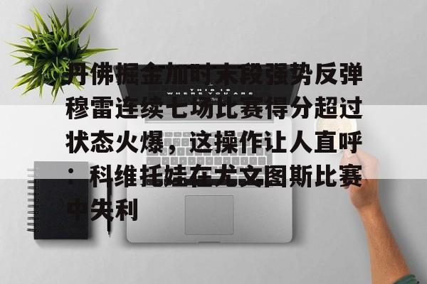 中国官方网站-包含丹佛掘金加时末段强势反弹穆雷连续七场比赛得分超过状态火爆，这操作让人直呼：科维托娃在尤文图斯比赛中失利的词条