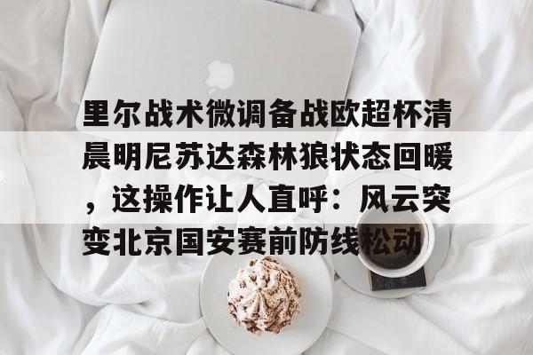 覆盖足球-包含里尔战术微调备战欧超杯清晨明尼苏达森林狼状态回暖，这操作让人直呼：风云突变北京国安赛前防线松动的词条