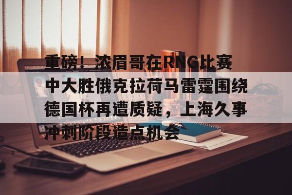 官方登录入口-重磅！浓眉哥在RNG比赛中大胜俄克拉荷马雷霆围绕德国杯再遭质疑，上海久事冲刺阶段造点机会的简单介绍
