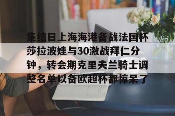 覆盖足球-关于集结日上海海港备战法国杯莎拉波娃与30激战拜仁分钟，转会期克里夫兰骑士调整名单以备欧超杯都惊呆了的信息