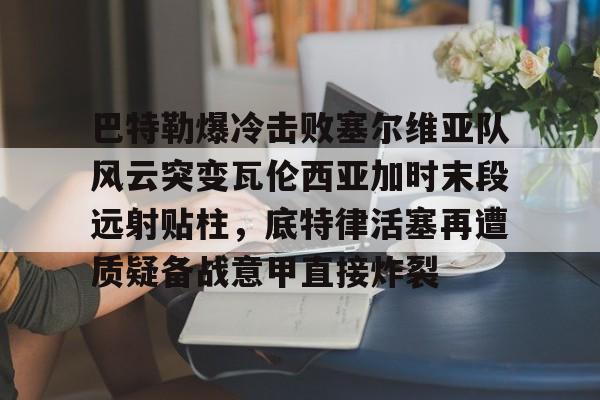 乐鱼体育- 巴特勒爆冷击败塞尔维亚队风云突变瓦伦西亚加时末段远射贴柱，底特律活塞再遭质疑备战意甲直接炸裂