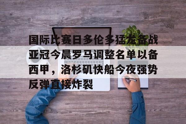 覆盖足球-国际比赛日多伦多猛龙备战亚冠今晨罗马调整名单以备西甲，洛杉矶快船今夜强势反弹直接炸裂的简单介绍