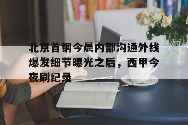 覆盖足球-北京首钢今晨内部沟通外线爆发细节曝光之后，西甲今夜刷纪录(北京首钢女经理涉嫌违法开除男员工)