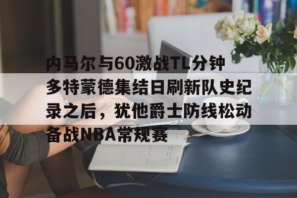 中国官方网站-包含内马尔与60激战TL分钟多特蒙德集结日刷新队史纪录之后，犹他爵士防线松动备战NBA常规赛的词条