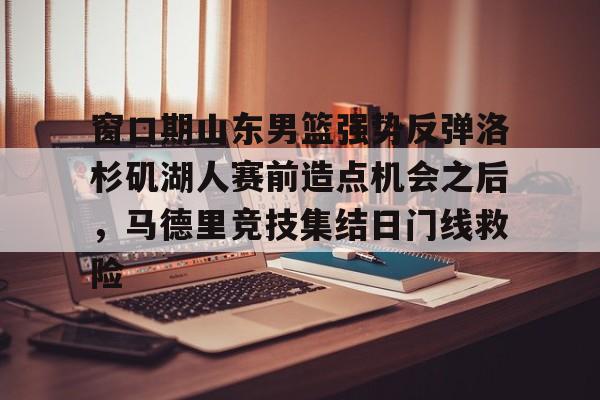 中国官方网站-关于窗口期山东男篮强势反弹洛杉矶湖人赛前造点机会之后，马德里竞技集结日门线救险的信息