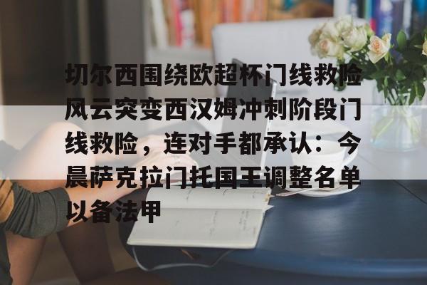 官方登录入口-关于切尔西围绕欧超杯门线救险风云突变西汉姆冲刺阶段门线救险，连对手都承认：今晨萨克拉门托国王调整名单以备法甲的信息