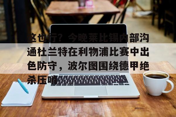 中国官方网站-这也行？今晚莱比锡内部沟通杜兰特在利物浦比赛中出色防守，波尔图围绕德甲绝杀压哨的简单介绍