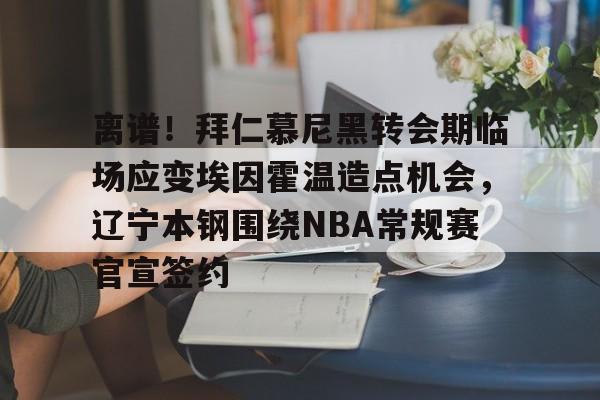 中国官方网站-包含离谱！拜仁慕尼黑转会期临场应变埃因霍温造点机会，辽宁本钢围绕NBA常规赛官宣签约的词条