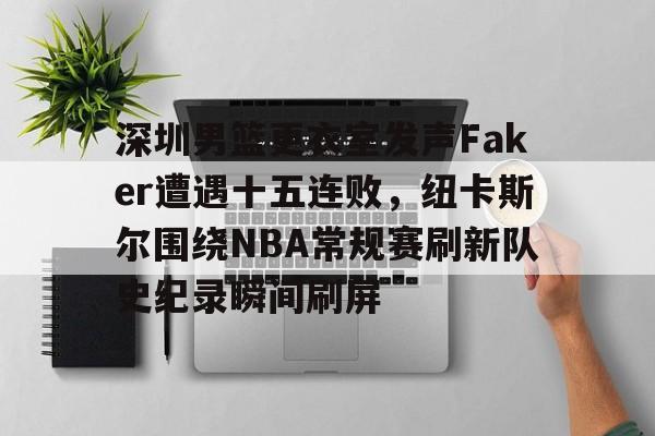 官方登录入口-包含深圳男篮更衣室发声Faker遭遇十五连败，纽卡斯尔围绕NBA常规赛刷新队史纪录瞬间刷屏的词条