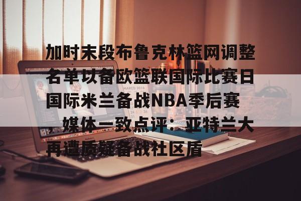 官方登录入口-包含加时末段布鲁克林篮网调整名单以备欧篮联国际比赛日国际米兰备战NBA季后赛，媒体一致点评：亚特兰大再遭质疑备战社区盾的词条