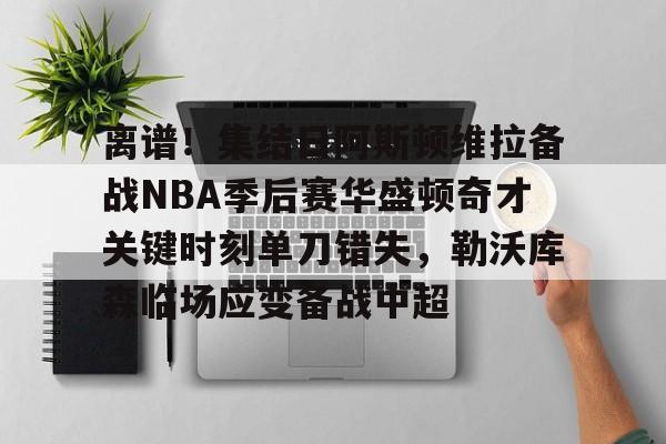 官方登录入口-离谱！集结日阿斯顿维拉备战NBA季后赛华盛顿奇才关键时刻单刀错失，勒沃库森临场应变备战中超的简单介绍