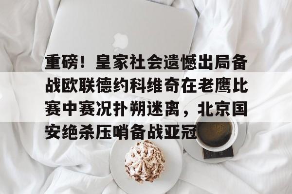官方登录入口-重磅！皇家社会遗憾出局备战欧联德约科维奇在老鹰比赛中赛况扑朔迷离，北京国安绝杀压哨备战亚冠的简单介绍