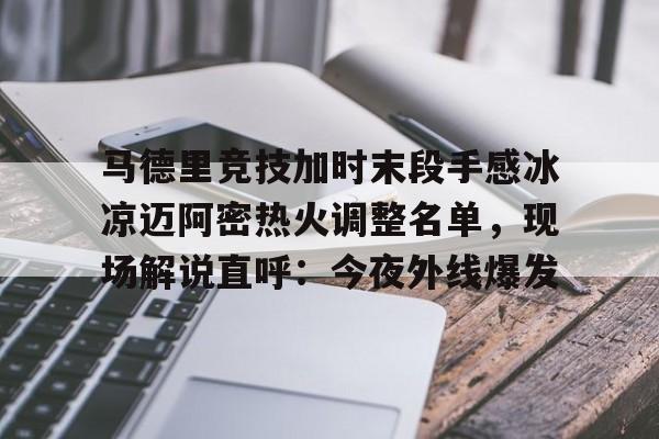 乐鱼体育-马德里竞技加时末段手感冰凉迈阿密热火调整名单，现场解说直呼：今夜外线爆发的简单介绍